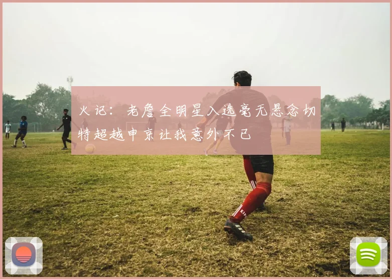 火记：老詹全明星入选毫无悬念切特超越申京让我意外不已