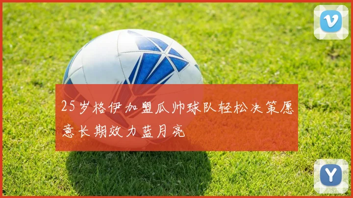 25岁格伊加盟瓜帅球队轻松决策愿意长期效力蓝月亮