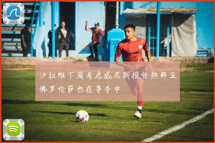 沙拉维下周考虑威尼斯报价热那亚佛罗伦萨也在争夺中