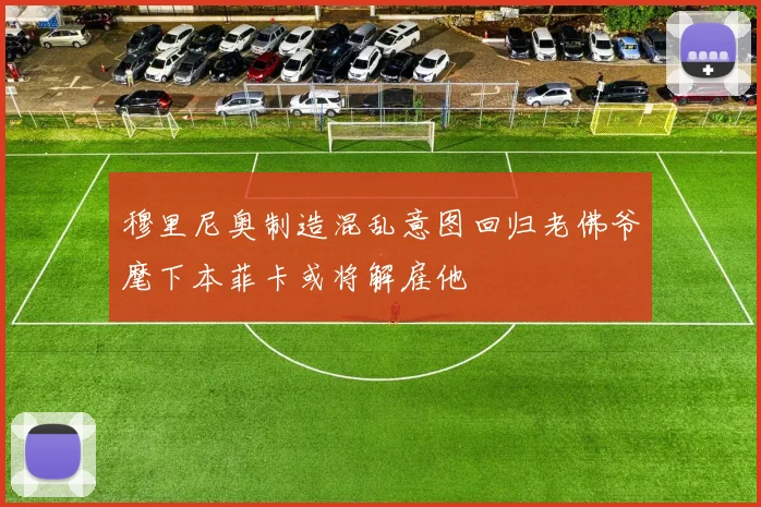 穆里尼奥制造混乱意图回归老佛爷麾下本菲卡或将解雇他
