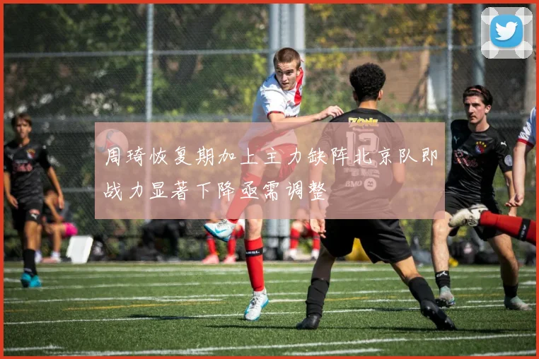 周琦恢复期加上主力缺阵北京队即战力显著下降亟需调整
