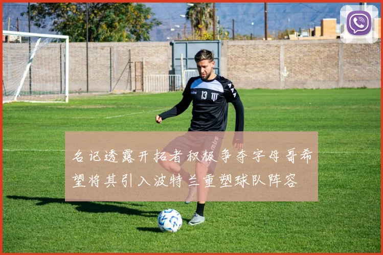名记透露开拓者积极争夺字母哥希望将其引入波特兰重塑球队阵容