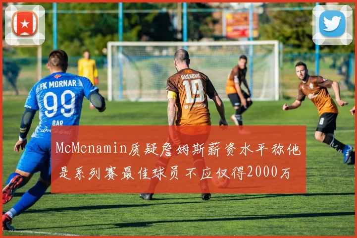 McMenamin质疑詹姆斯薪资水平称他是系列赛最佳球员不应仅得2000万