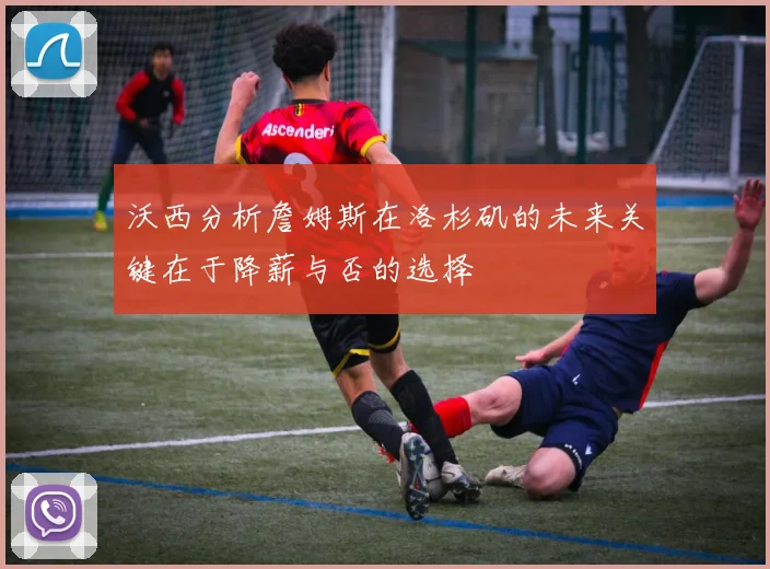 沃西分析詹姆斯在洛杉矶的未来关键在于降薪与否的选择
