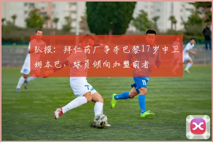 队报：拜仁药厂争夺巴黎17岁中卫姆本巴，球员倾向加盟前者