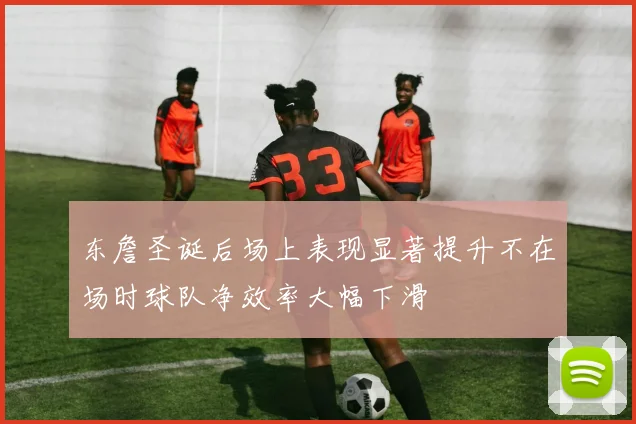 东詹圣诞后场上表现显著提升不在场时球队净效率大幅下滑