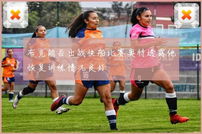 布克能否出战快船比赛奥特透露他恢复训练情况良好