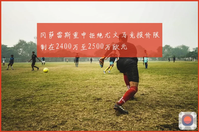 冈萨雷斯重申拒绝尤文马竞报价限制在2400万至2500万欧元
