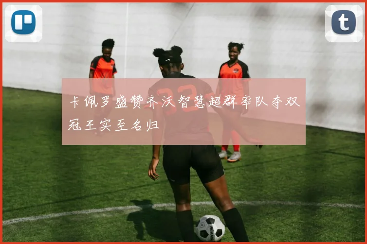 卡佩罗盛赞齐沃智慧超群率队夺双冠王实至名归
