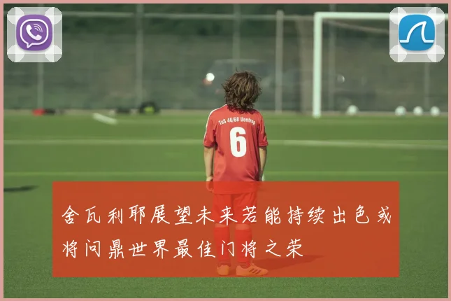 舍瓦利耶展望未来若能持续出色或将问鼎世界最佳门将之荣