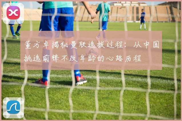 董方卓揭秘曼联选拔过程：从中国挑选前锋不改年龄的心路历程