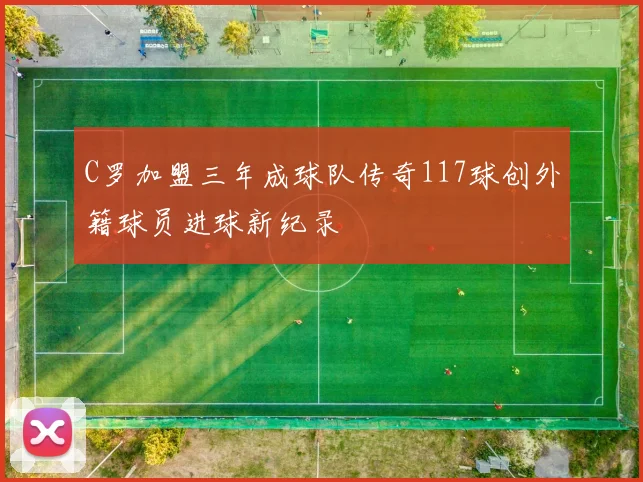 C罗加盟三年成球队传奇117球创外籍球员进球新纪录