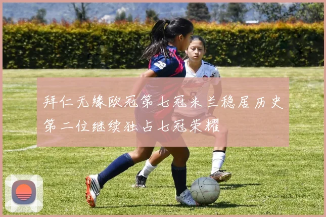 拜仁无缘欧冠第七冠米兰稳居历史第二位继续独占七冠荣耀