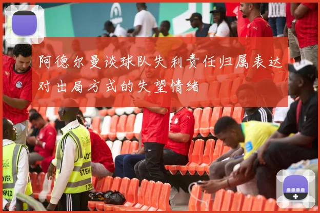 阿德尔曼谈球队失利责任归属表达对出局方式的失望情绪
