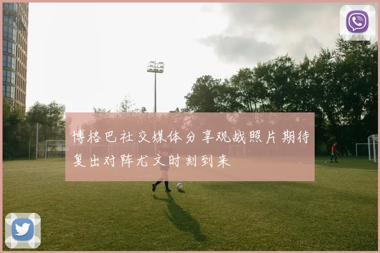 博格巴社交媒体分享观战照片期待复出对阵尤文时刻到来
