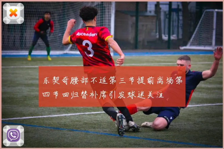 东契奇腰部不适第三节提前离场第四节回归替补席引发球迷关注