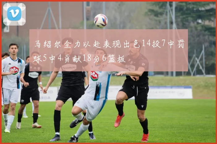 马绍尔全力以赴表现出色14投7中罚球5中4贡献18分6篮板