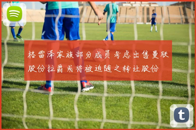 格雷泽家族部分成员考虑出售曼联股份拉爵或将被迫随之转让股份