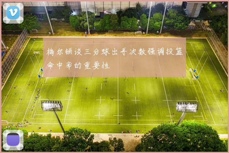 梅尔顿谈三分球出手次数强调投篮命中率的重要性
